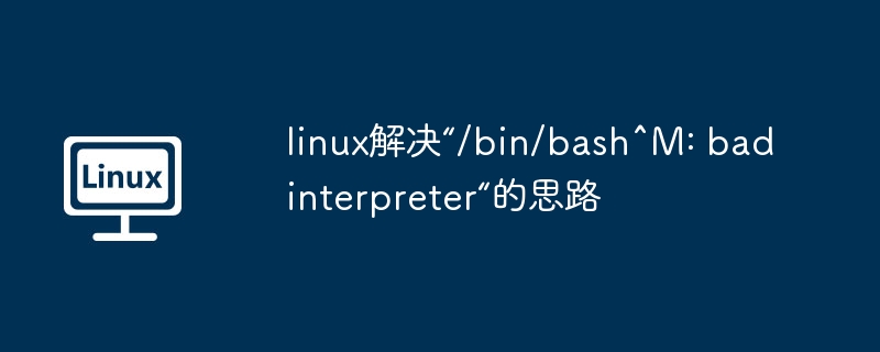 linux解决“/bin/bash^m: bad interpreter“的思路