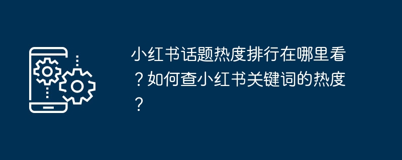 小红书话题热度排行在哪里看？如何查小红书关键词的热度？