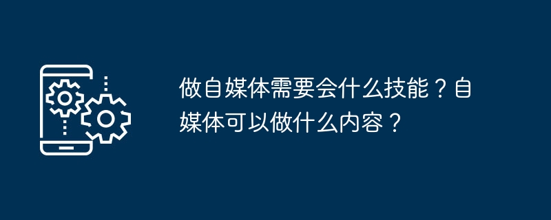 做自媒体需要会什么技能？自媒体可以做什么内容？