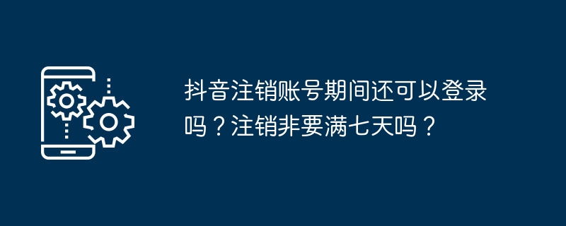 抖音注销账号期间还可以登录吗？注销非要满七天吗？