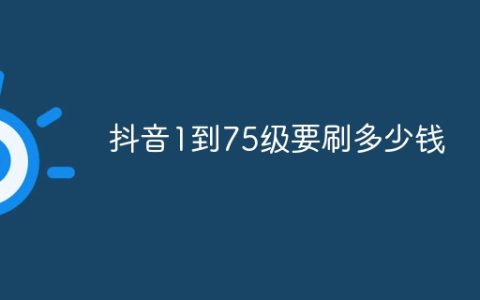 抖音1到75级要刷多少钱？抖音1到75级各等级消费表