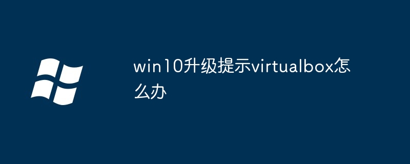 win10升级提示virtualbox怎么办