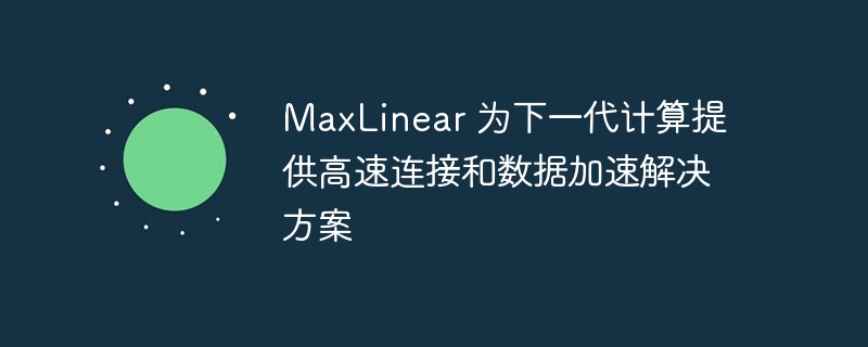 MaxLinear 为下一代计算提供高速连接和数据加速解决方案