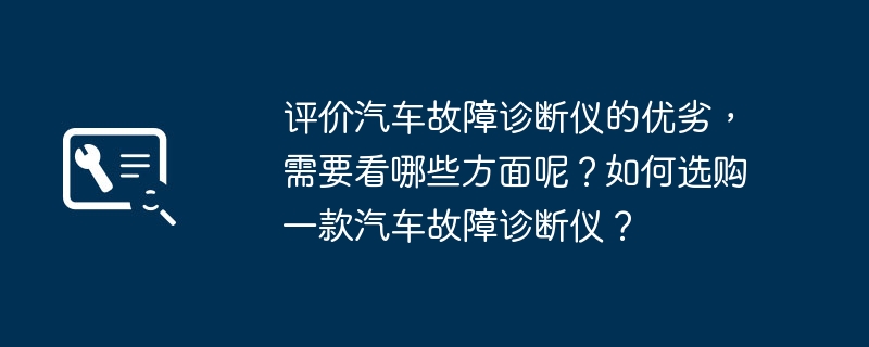 评价汽车故障诊断仪的优劣，需要看哪些方面呢？如何选购一款汽车故障诊断仪？