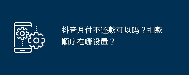 抖音月付不还款可以吗？扣款顺序在哪设置？