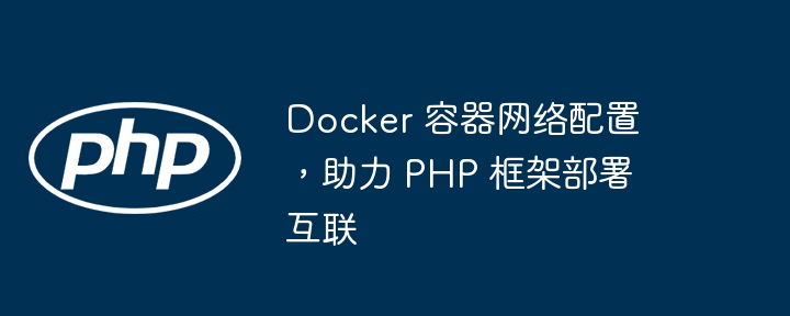 Docker 容器网络配置，助力 PHP 框架部署互联