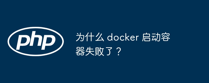 为什么 docker 启动容器失败了？