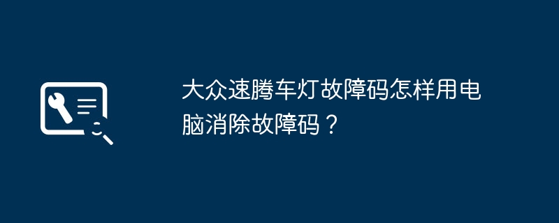 大众速腾车灯故障码怎样用电脑消除故障码？