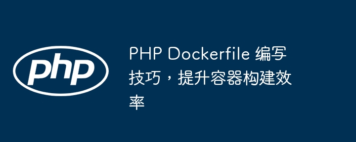 PHP Dockerfile 编写技巧，提升容器构建效率