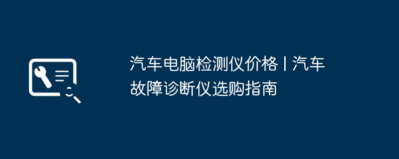 汽车电脑检测仪价格 | 汽车故障诊断仪选购指南