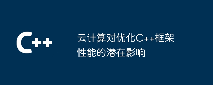 云计算对优化C++框架性能的潜在影响