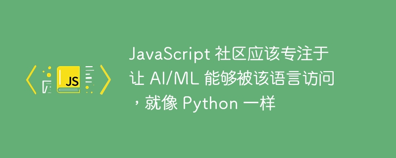 javascript 社区应该专注于让 ai/ml 能够被该语言访问，就像 python 一样