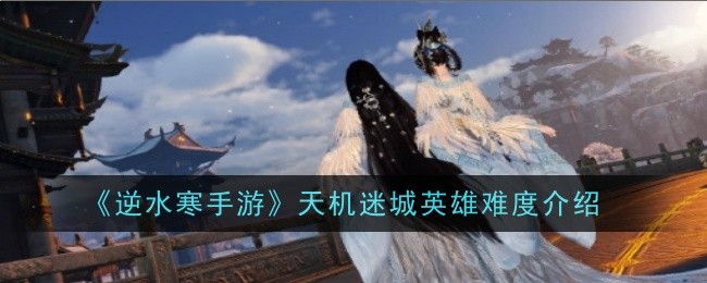 《逆水寒手游》天机迷城英雄难度介绍