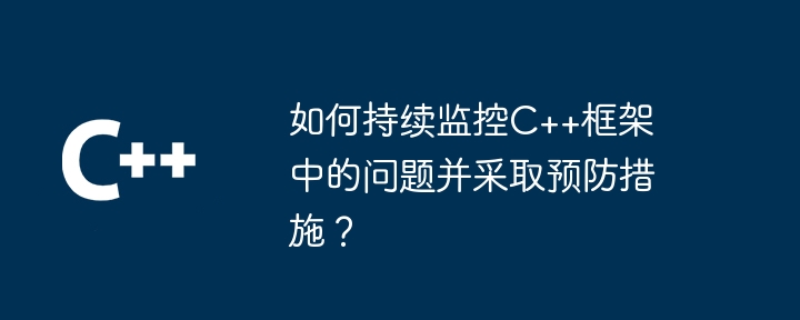 如何持续监控C++框架中的问题并采取预防措施？