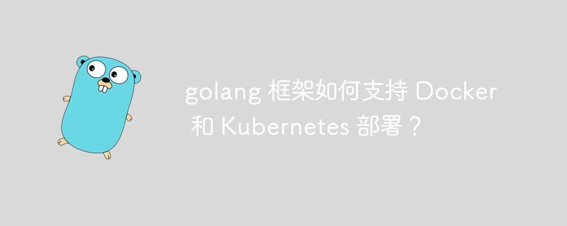 golang 框架如何支持 Docker 和 Kubernetes 部署？