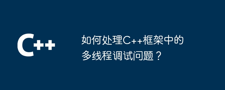 如何处理C++框架中的多线程调试问题？