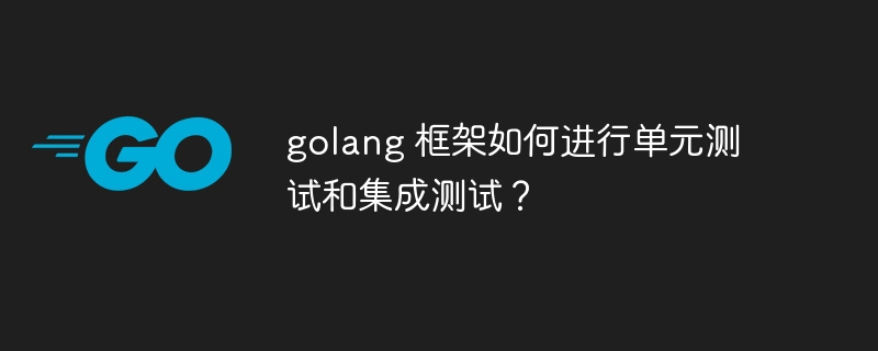 golang 框架如何进行单元测试和集成测试？