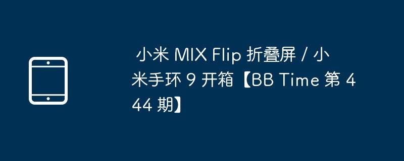  小米 mix flip 折叠屏 / 小米手环 9 开箱【bb time 第 444 期】 