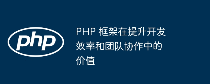 PHP 框架在提升开发效率和团队协作中的价值