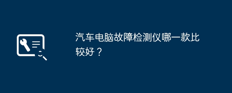 汽车电脑故障检测仪哪一款比较好？