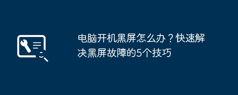 电脑开机黑屏怎么办？快速解决黑屏故障的5个技巧