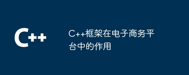 C++框架在电子商务平台中的作用