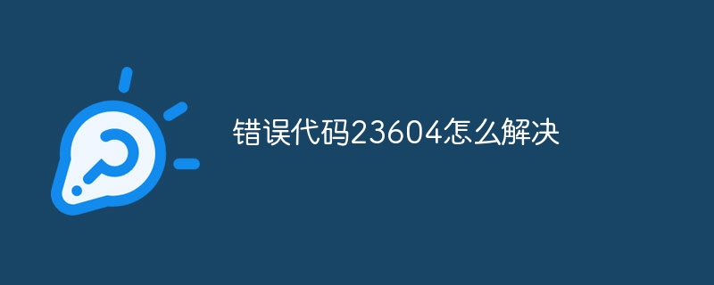 错误代码23604怎么解决