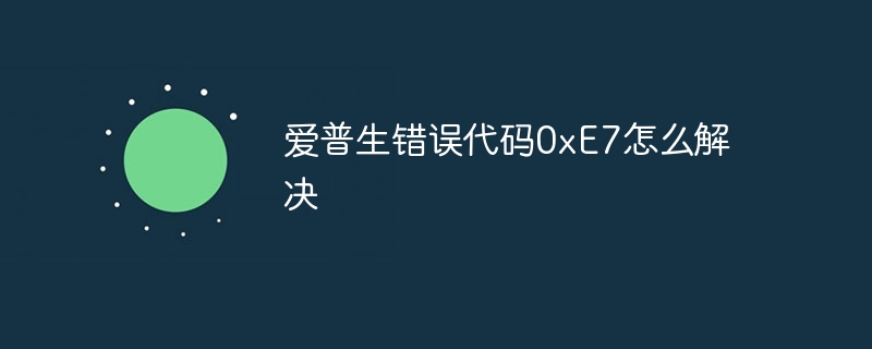 爱普生错误代码0xE7怎么解决