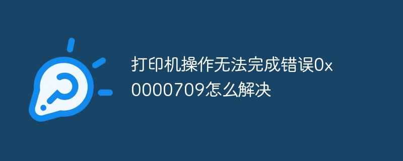 打印机操作无法完成错误0x0000709怎么解决