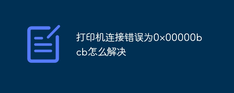 打印机连接错误为0×00000bcb怎么解决