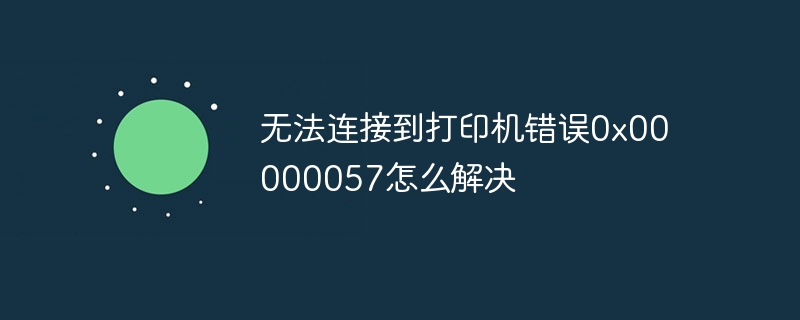 无法连接到打印机错误0x00000057怎么解决