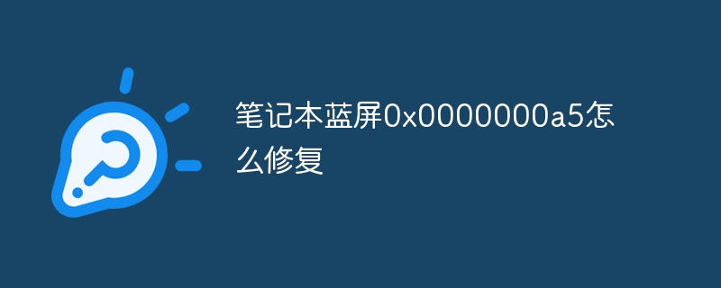 笔记本蓝屏0x0000000a5怎么修复