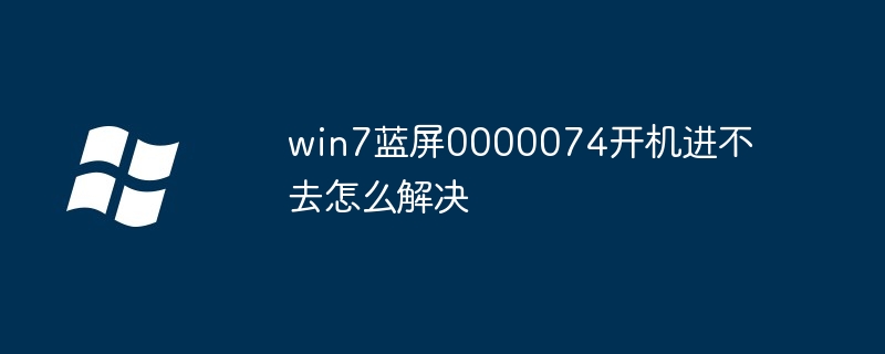 win7蓝屏0000074开机进不去怎么解决