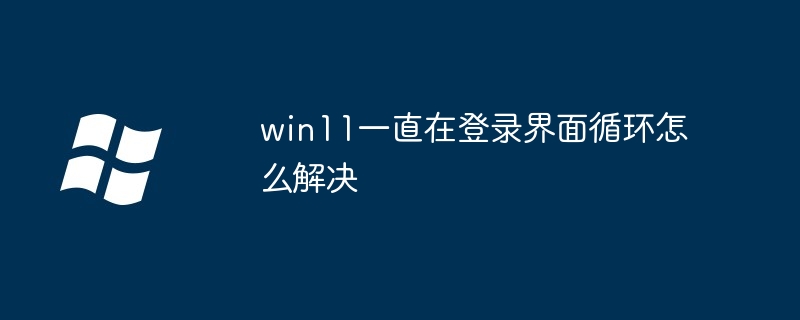 win11一直在登录界面循环怎么解决