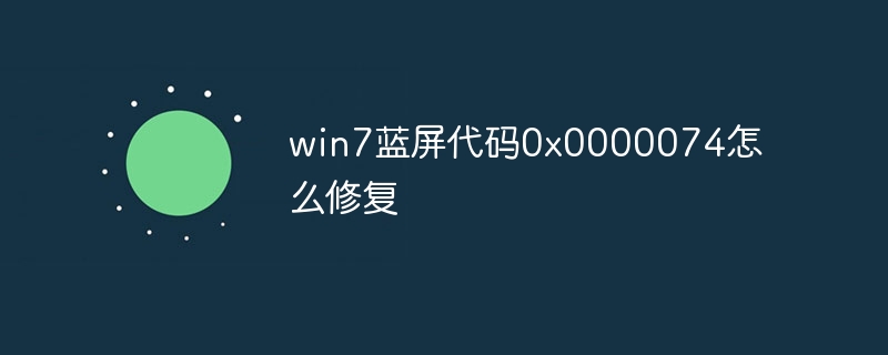 win7蓝屏代码0x0000074怎么修复