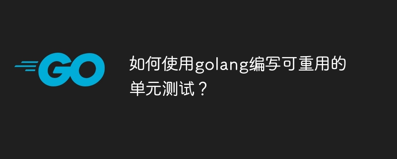 如何使用golang编写可重用的单元测试？