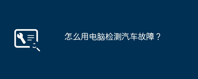 怎么用电脑检测汽车故障？