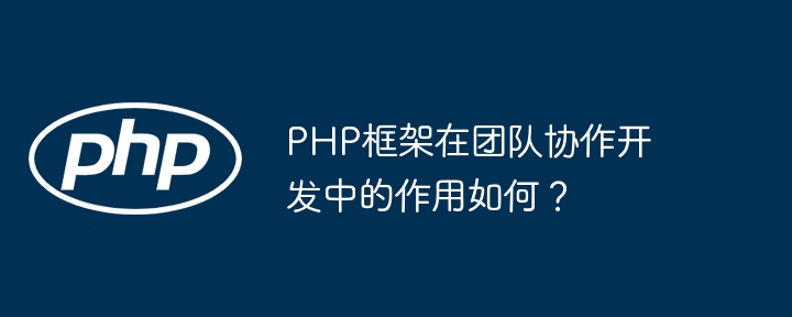 PHP框架在团队协作开发中的作用如何？