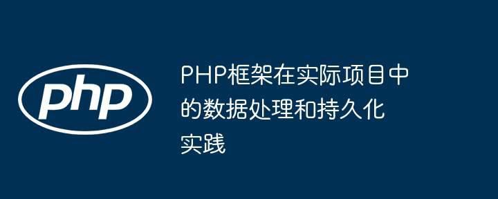 PHP框架在实际项目中的数据处理和持久化实践