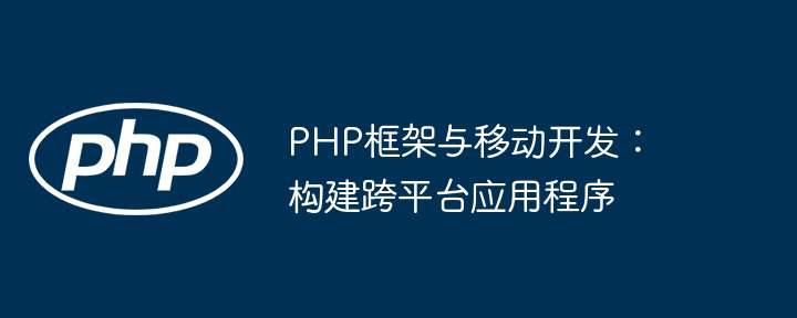 PHP框架与移动开发：构建跨平台应用程序