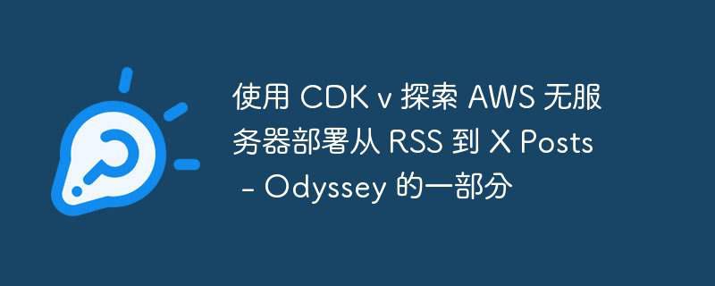 使用 cdk v 探索 aws 无服务器部署从 rss 到 x posts - odyssey 的一部分