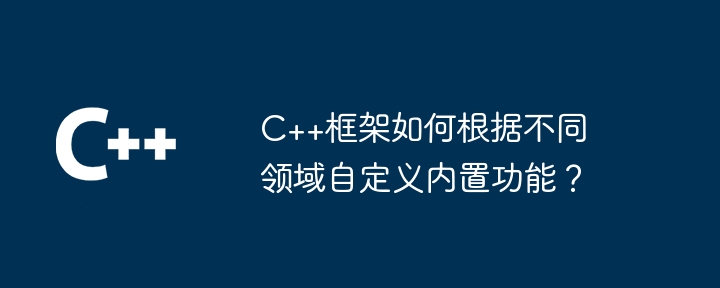 C++框架如何根据不同领域自定义内置功能？