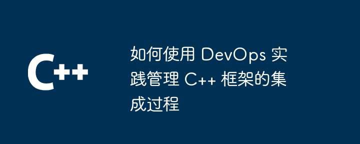 如何使用 DevOps 实践管理 C++ 框架的集成过程