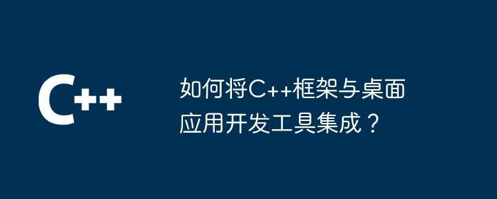 如何将C++框架与桌面应用开发工具集成？