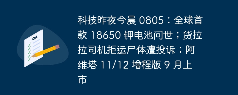 科技昨夜今晨 0805：全球首款 18650 钾电池问世；货拉拉司机拒运尸体遭投诉；阿维塔 11/12 增程版 9 月上市