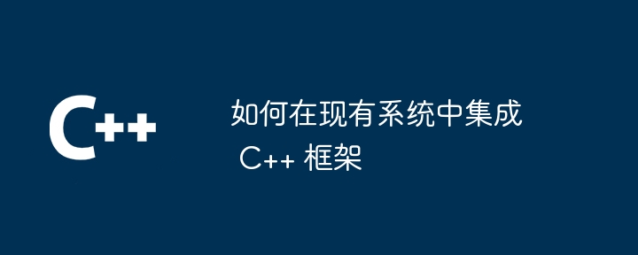 如何在现有系统中集成 C++ 框架