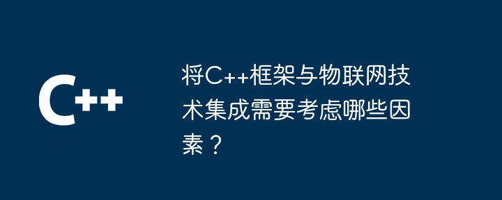 将C++框架与物联网技术集成需要考虑哪些因素？