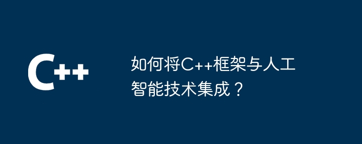 如何将C++框架与人工智能技术集成？