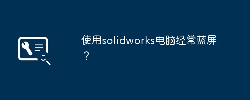 使用solidworks电脑经常蓝屏？