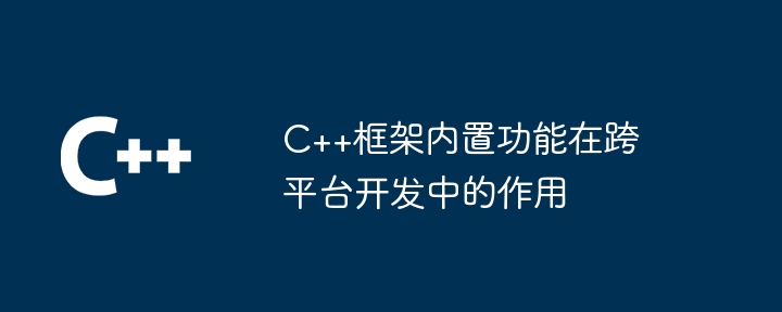 C++框架内置功能在跨平台开发中的作用